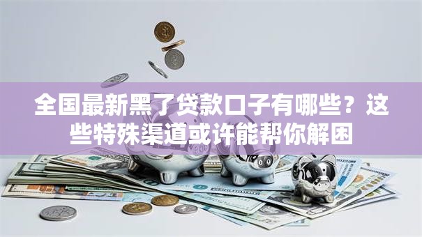 全国最新黑了贷款口子有哪些?这些特殊渠道或许能帮你解困 全国最新黑了贷款口子有哪些?这些特殊渠道或许能帮你解困