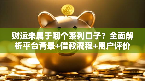 财运来属于哪个系列口子?全面解析平台背景+借款流程+用户评价 财运来属于哪个系列口子?全面解析平台背景+借款流程+用户评价