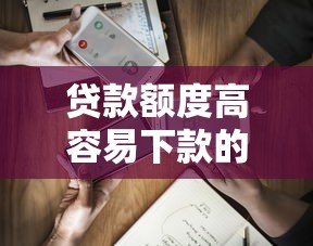 贷款额度高容易下款的平台到底哪个靠谱?实测解析 贷款额度高容易下款的平台到底哪个靠谱?实测解析