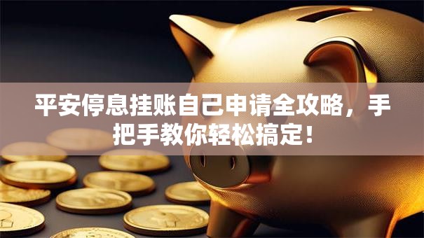 平安停息挂账自己申请全攻略,手把手教你轻松搞定! 平安停息挂账自己申请全攻略,手把手教你轻松搞定!
