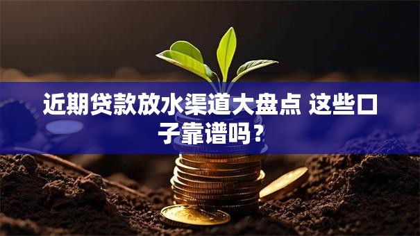 近期贷款放水渠道大盘点 这些口子靠谱吗? 近期贷款放水渠道大盘点 这些口子靠谱吗?