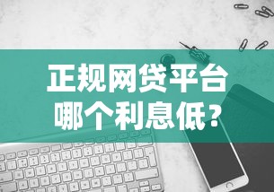 正规网贷平台哪个利息低?实测对比教你避坑选低息 正规网贷平台哪个利息低?实测对比教你避坑选低息