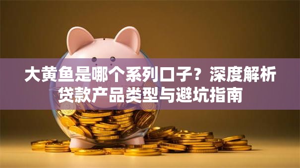 大黄鱼是哪个系列口子?深度解析贷款产品类型与避坑指南 大黄鱼是哪个系列口子?深度解析贷款产品类型与避坑指南