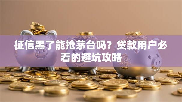 征信黑了能抢茅台吗?贷款用户必看的避坑攻略 征信黑了能抢茅台吗?贷款用户必看的避坑攻略