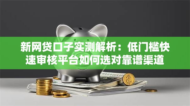 新网贷口子实测解析:低门槛快速审核平台如何选对靠谱渠道 新网贷口子实测解析:低门槛快速审核平台如何选对靠谱渠道