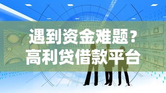 遇到资金难题?高利贷借款平台风险警示与正规渠道对比分析 遇到资金难题?高利贷借款平台风险警示与正规渠道对比分析
