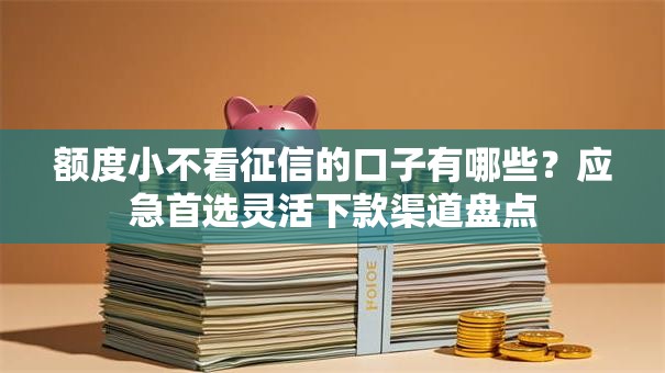 额度小不看征信的口子有哪些?应急首选灵活下款渠道盘点 额度小不看征信的口子有哪些?应急首选灵活下款渠道盘点