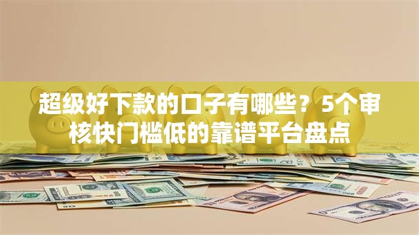 超级好下款的口子有哪些？5个审核快门槛低的靠谱平台盘点