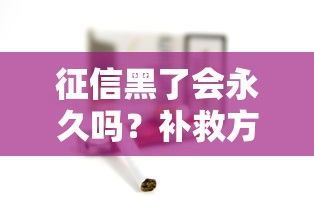 征信黑了会永久吗？补救方法+影响深度解析