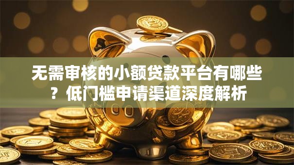 无需审核的小额贷款平台有哪些?低门槛申请渠道深度解析 无需审核的小额贷款平台有哪些?低门槛申请渠道深度解析