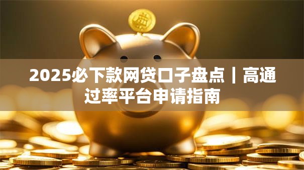 2025必下款网贷口子盘点|高通过率平台申请指南 2025必下款网贷口子盘点|高通过率平台申请指南