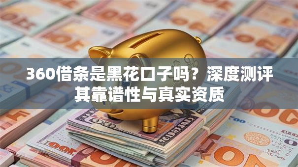 360借条是黑花口子吗?深度测评其靠谱性与真实资质 360借条是黑花口子吗?深度测评其靠谱性与真实资质