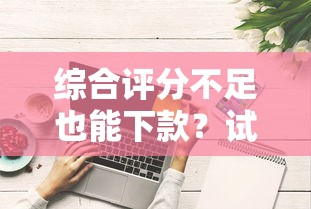 综合评分不足也能下款?试试这些贷款平台! 综合评分不足也能下款?试试这些贷款平台!