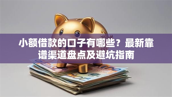 小额借款的口子有哪些？最新靠谱渠道盘点及避坑指南