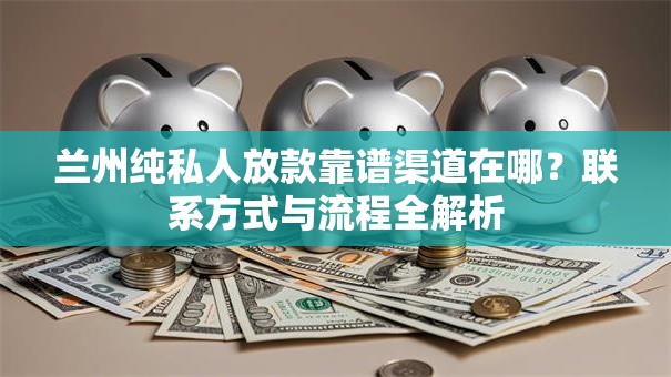 兰州纯私人放款靠谱渠道在哪？联系方式与流程全解析