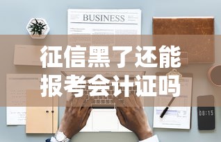 征信黑了还能报考会计证吗?职业资格与信贷记录深度解析 征信黑了还能报考会计证吗?职业资格与信贷记录深度解析