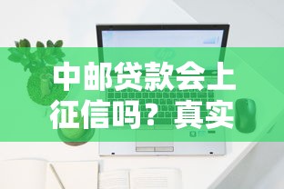 中邮贷款会上征信吗？真实征信记录深度解析