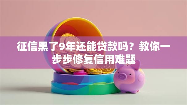 征信黑了9年还能贷款吗?教你一步步修复信用难题 征信黑了9年还能贷款吗?教你一步步修复信用难题