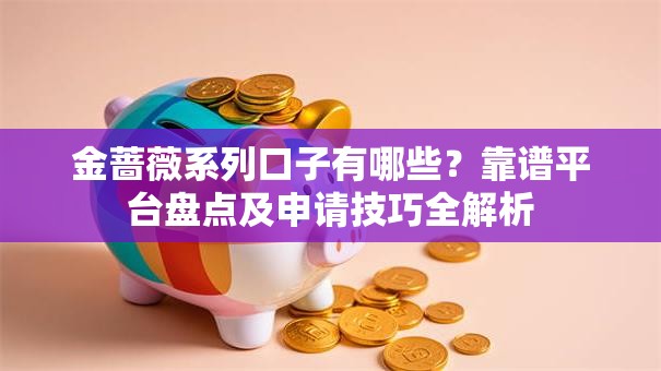 金蔷薇系列口子有哪些？靠谱平台盘点及申请技巧全解析