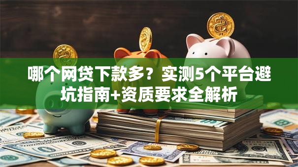 哪个网贷下款多?实测5个平台避坑指南+资质要求全解析 哪个网贷下款多?实测5个平台避坑指南+资质要求全解析