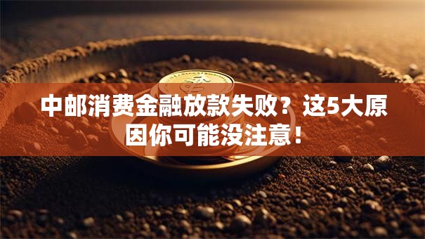 中邮消费金融放款失败?这5大原因你可能没注意! 中邮消费金融放款失败?这5大原因你可能没注意!