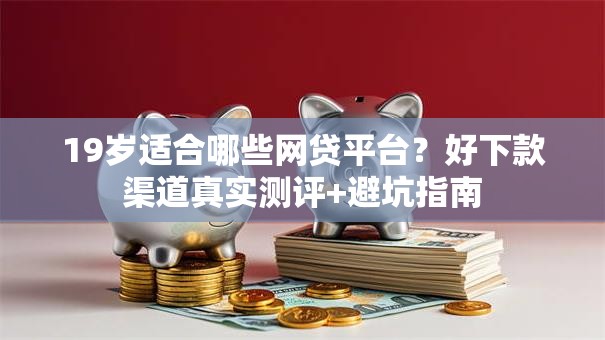 19岁适合哪些网贷平台?好下款渠道真实测评+避坑指南 19岁适合哪些网贷平台?好下款渠道真实测评+避坑指南