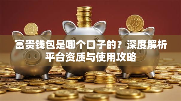 富贵钱包是哪个口子的?深度解析平台资质与使用攻略 富贵钱包是哪个口子的?深度解析平台资质与使用攻略