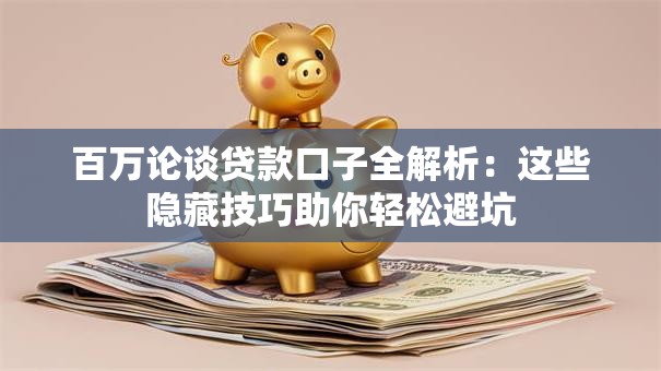 百万论谈贷款口子全解析:这些隐藏技巧助你轻松避坑 百万论谈贷款口子全解析:这些隐藏技巧助你轻松避坑