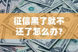 征信黑了就不还了怎么办?别慌!三步教你化解贷款危机 征信黑了就不还了怎么办?别慌!三步教你化解贷款危机