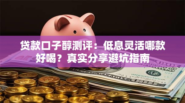 贷款口子醇测评:低息灵活哪款好喝?真实分享避坑指南 贷款口子醇测评:低息灵活哪款好喝?真实分享避坑指南