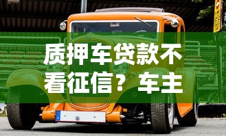 质押车贷款不看征信?车主融资避坑指南来了 质押车贷款不看征信?车主融资避坑指南来了