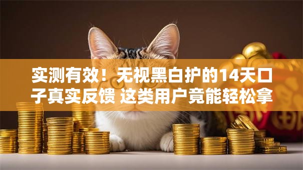 实测有效!无视黑白护的14天口子真实反馈 这类用户竟能轻松拿到钱 实测有效!无视黑白护的14天口子真实反馈 这类用户竟能轻松拿到钱