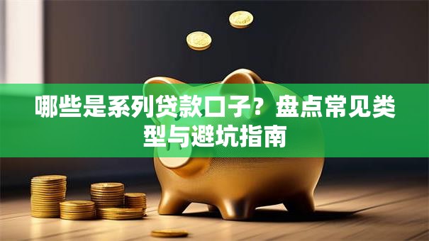 哪些是系列贷款口子?盘点常见类型与避坑指南 哪些是系列贷款口子?盘点常见类型与避坑指南