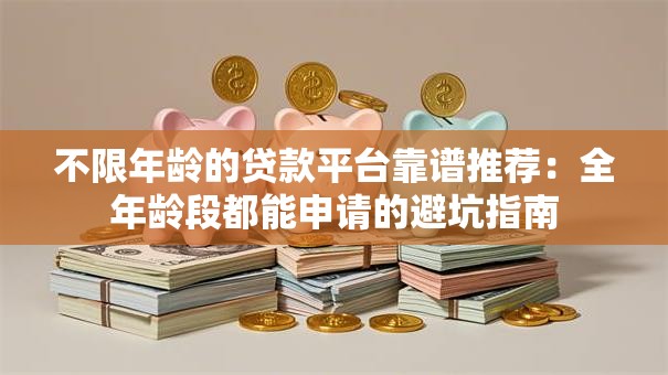 不限年龄的贷款平台靠谱推荐:全年龄段都能申请的避坑指南 不限年龄的贷款平台靠谱推荐:全年龄段都能申请的避坑指南