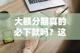 大额分期真的必下款吗?这些审批秘密你必须知道 大额分期真的必下款吗?这些审批秘密你必须知道
