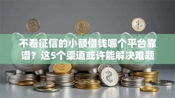 不看征信的小额借钱哪个平台靠谱?这5个渠道或许能解决难题 不看征信的小额借钱哪个平台靠谱?这5个渠道或许能解决难题