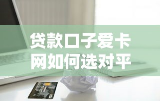 贷款口子爱卡网如何选对平台?资深用户分享避坑指南 贷款口子爱卡网如何选对平台?资深用户分享避坑指南