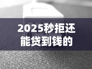 2025秒拒还能贷到钱的口子有哪些?最新攻略+必看技巧 2025秒拒还能贷到钱的口子有哪些?最新攻略+必看技巧