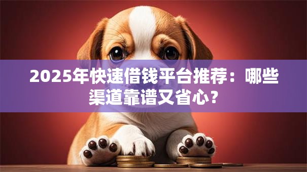 2025年快速借钱平台推荐:哪些渠道靠谱又省心? 2025年快速借钱平台推荐:哪些渠道靠谱又省心?
