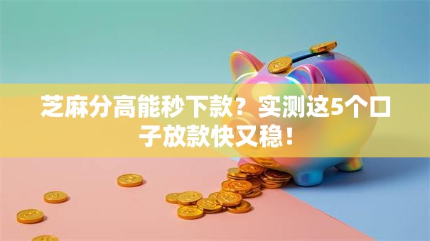 芝麻分高能秒下款?实测这5个口子放款快又稳! 芝麻分高能秒下款?实测这5个口子放款快又稳!