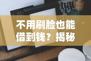 不用刷脸也能借到钱?揭秘这些贷款平台的隐藏技巧! 不用刷脸也能借到钱?揭秘这些贷款平台的隐藏技巧!
