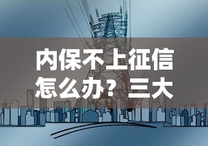 内保不上征信怎么办?三大核心方案帮你化解风险 内保不上征信怎么办?三大核心方案帮你化解风险