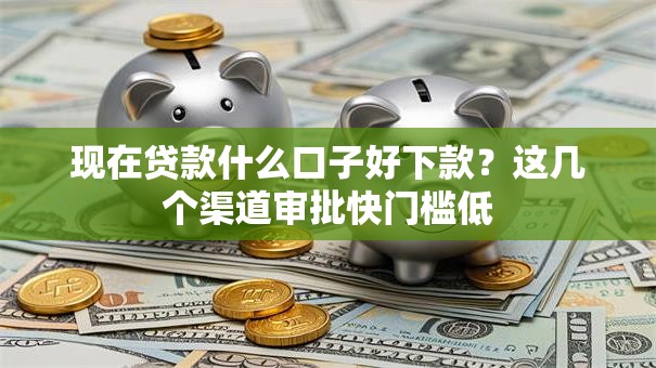 现在贷款什么口子好下款?这几个渠道审批快门槛低 现在贷款什么口子好下款?这几个渠道审批快门槛低