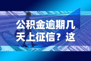 公积金逾期几天上征信?这些真相你必须知道! 公积金逾期几天上征信?这些真相你必须知道!