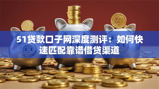 51贷款口子网深度测评:如何快速匹配靠谱借贷渠道 51贷款口子网深度测评:如何快速匹配靠谱借贷渠道