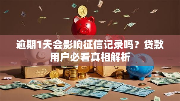 逾期1天会影响征信记录吗?贷款用户必看真相解析 逾期1天会影响征信记录吗?贷款用户必看真相解析