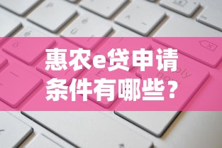 惠农e贷申请条件有哪些?满足这几点下款更容易! 惠农e贷申请条件有哪些?满足这几点下款更容易!