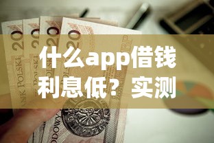 什么app借钱利息低?实测这几款低息贷款平台值得一试! 什么app借钱利息低?实测这几款低息贷款平台值得一试!