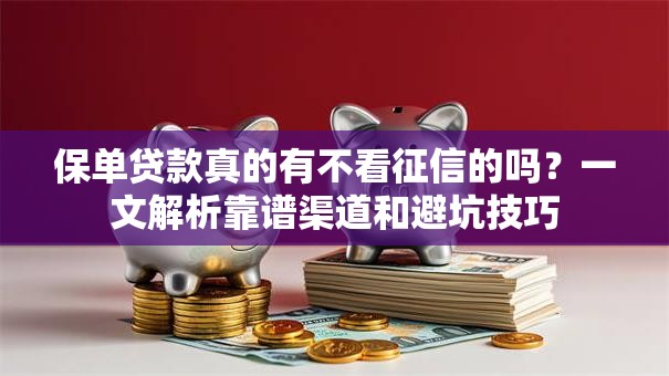 保单贷款真的有不看征信的吗?一文解析靠谱渠道和避坑技巧 保单贷款真的有不看征信的吗?一文解析靠谱渠道和避坑技巧