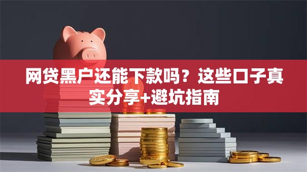 网贷黑户还能下款吗?这些口子真实分享+避坑指南 网贷黑户还能下款吗?这些口子真实分享+避坑指南